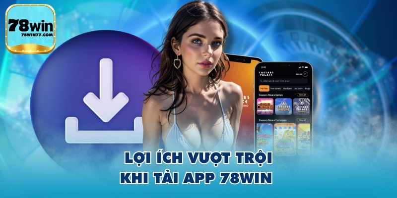 Lợi ích vượt trội khi tải app 78WIN